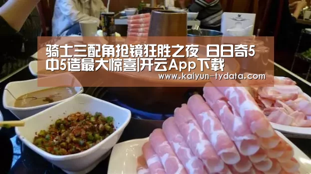 骑士三配角抢镜狂胜之夜 日日奇5中5造最大惊喜|开云App下载(图2) 开云App下载